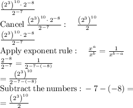 \frac{\left(2^3\right)^{10}\cdot \:2^{-8}}{2^{-7}}\\\mathrm{Cancel\:}\frac{\left(2^3\right)^{10}\cdot \:2^{-8}}{2^{-7}}:\quad \frac{\left(2^3\right)^{10}}{2}\\\frac{\left(2^3\right)^{10}\cdot \:2^{-8}}{2^{-7}}\\\mathrm{Apply\:exponent\:rule}:\quad \frac{x^a}{x^b}=\frac{1}{x^{b-a}}\\\frac{2^{-8}}{2^{-7}}=\frac{1}{2^{-7-\left(-8\right)}}\\=\frac{\left(2^3\right)^{10}}{2^{-7-\left(-8\right)}}\\\mathrm{Subtract\:the\:numbers:}\:-7-\left(-8\right)=\\=\frac{\left(2^3\right)^{10}}{2}