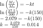 \ln \left ( \frac{M_f}{M_0} \right )=-kt\\\ln \left ( \frac{37.5}{300} \right )=-k(150)\\-2.079=-k(150)\\k=\frac{2.079}{150}=0.014