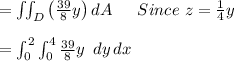 =\iint_{D}^{}\left ( \frac{39}{8}y \right )dA\, \, \, \, \, \, \, \, \, Since\, \, z=\frac{1}{4}y\\\\=\int_{0}^{2}\int_{0}^{4}\frac{39}{8}y\, \, \, dy\, dx\\\\