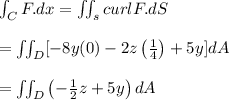 \int_{C}^{}F.dx=\iint_{s}^{}curlF.dS\\\\=\iint_{D}^{}[-8y(0)-2z\left ( \frac{1}{4} \right )+5y]dA\\\\=\iint_{D}^{}\left ( -\frac{1}{2}z+5y \right )dA