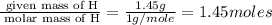 \frac{\text{ given mass of H}}{\text{ molar mass of H}}= \frac{1.45g}{1g/mole}=1.45moles