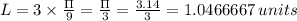 L=3\times \frac{\Pi }{9}=\frac{\Pi }{3} =\frac{3.14}{3}=1.0466667 \, units