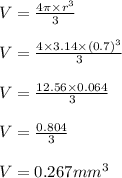 V=\frac{4\pi\times r^3 }{3}\\\\ V=\frac{4\times3.14\times(0.7)^3}{3}\\\\V=\frac{12.56\times 0.064}{3}\\\\ V=\frac{0.804}{3}\\\\V=0.267mm^3