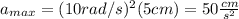 a_{max}=(10rad/s)^2(5cm)=50\frac{cm}{s^2}