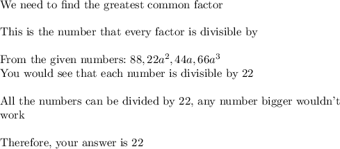 \text{We need to find the greatest common factor}\\\\\text{This is the number that every factor is divisible by}\\\\\text{From the given numbers:}\,\, 88, 22a^2, 44a, 66a^3\\\text{You would see that each number is divisible by 22}\\\\\text{All the numbers can be divided by 22, any number bigger wouldn't}\\\text{work}\\\\\text{Therefore, your answer is 22}