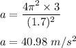 a=\dfrac{4\pi ^2\times 3}{(1.7)^2}\\\\a=40.98\ m/s^2