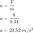 a=\dfrac{F}{m}\\\\a=\dfrac{8}{0.34}\\\\a=23.52\ m/s^2