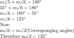 m\angle 5+ m\angle 6=180^\circ\\55^\circ+ m\angle 6=180^\circ\\m\angle 6=180^\circ-55^\circ\\m\angle 6=125^\circ\\$Now:\\m\angle 6 = m\angle 2 $(Corresponging angles)\\Therefore m\angle 2=125^\circ\\