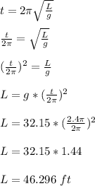 t = 2 \pi\sqrt{\frac{L}{g} } \\\\\frac{t}{2\pi} = \sqrt{\frac{L}{g} }\\\\(\frac{t}{2\pi} )^2 =\frac{L}{g}  \\\\L = g*(\frac{t}{2\pi} )^2\\\\L = 32.15*(\frac{2.4 \pi}{2\pi} )^2\\\\L = 32.15 *1.44\\\\L = 46.296 \ ft