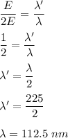 \dfrac{E}{2E}=\dfrac{\lambda'}{\lambda}\\\\\dfrac{1}{2}=\dfrac{\lambda'}{\lambda}\\\\\lambda'=\dfrac{\lambda}{2}\\\\\lambda'=\dfrac{225}{2}\\\\\lambda=112.5\ nm