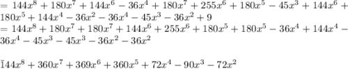 =144x^8+180x^7+144x^6-36x^4+180x^7+255x^6+180x^5-45x^3+144x^6+180x^5+144x^4-36x^2-36x^4-45x^3-36x^2+9\\=144x^8+180x^7+180x^7+144x^6+255x^6+180x^5+180x^5-36x^4+144x^4-36x^4-45x^3-45x^3-36x^2-36x^2\\\\\=144x^8+360x^7+369x^6+360x^5+72x^4-90x^3-72x^2