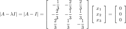 |A - \lambda I |= |A-I|= \left[\begin{array}{ccc}\ - \dfrac{1}{3}&-\dfrac{2}{3}&\dfrac{2}{3}\\ - \dfrac{2}{3}& - \dfrac{1}{3}&\dfrac{1}{3}\\\dfrac{2}{3}&\dfrac{1}{3}&-  \dfrac{1}{3}\end{array}\right] \left[\begin{array}{c}x_1\\x_2\\x_3\end{array}\right] = \left[\begin{array}{c}0\\0\\0\end{array}\right]