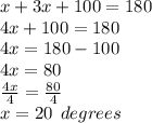 x + 3x + 100 = 180 \\ 4x + 100 = 180 \\ 4x = 180 - 100 \\ 4x = 80 \\  \frac{4x}{4}  =  \frac{80}{4}  \\ x = 20 \:  \: degrees