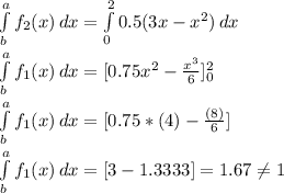 \int\limits^a_b {f_2(x)} \, dx  = \int\limits^2_0 {0.5(3x - x^2 )} \, dx \\\\\int\limits^a_b {f_1(x)} \, dx  = [ 0.75x^2 - \frac{x^3}{6}  ]\limits^2_0\\\\\int\limits^a_b {f_1(x)} \, dx  = [ 0.75*(4) - \frac{(8)}{6} ]\\\\\int\limits^a_b {f_1(x)} \, dx  = [ 3 - 1.3333 ] = 1.67 \neq 1 \\
