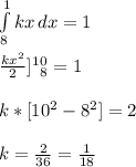 \int\limits^1_8 {kx} \, dx = 1\\\\\frac{kx^2}{2} ]\limits^1^0_8 = 1\\\\k* [ 10^2 - 8^2 ] = 2\\\\k = \frac{2}{36} = \frac{1}{18}