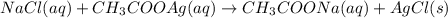 NaCl(aq)+CH_3COOAg(aq)\rightarrow CH_3COONa(aq)+AgCl(s)