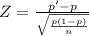 Z=\frac{p'-p}{\sqrt{\frac{p(1-p)}{n} } }