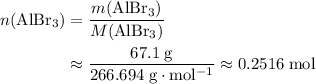 \begin{aligned}n(\mathrm{AlBr_3}) &= \frac{m(\mathrm{AlBr_3})}{M(\mathrm{AlBr_3})} \\ &\approx \frac{67.1\; \rm g}{266.694\; \rm g \cdot mol^{-1}} \approx 0.2516\; \rm mol \end{aligned}