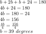 b + 2b + b + 24 = 180 \\ 4b + 24 = 180 \\ 4b = 180 - 24 \\ 4b =1 56 \\  \frac{4b}{4}  =  \frac{156}{4}  \\ b = 39 \:  \: degrees