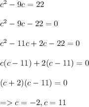 c^2 - 9c = 22\\\\c^2 - 9c - 22 = 0\\\\c^2 - 11c + 2c - 22 = 0\\\\c(c - 11) + 2(c - 11) = 0\\\\(c + 2) (c - 11) = 0\\\\= c = -2, c = 11