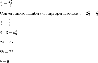 \frac{8}{b} =\frac{2\frac{2}{3} }{3}\\\\\mathrm{Convert\:mixed\:numbers\:to\:improper\:fractions}:\quad 2\frac{2}{3}=\frac{8}{3}\\\\\frac{8}{b}=\frac{\frac{8}{3}}{3}\\\\8\cdot \:3=b\frac{8}{3}\\\\24=b\frac{8}{3}\\\\8b=72\\\\b=9