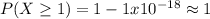 P(X \geq 1) =1 -1x10^{-18} \approx 1