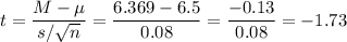 t=\dfrac{M-\mu}{s/\sqrt{n}}=\dfrac{6.369-6.5}{0.08}=\dfrac{-0.13}{0.08}=-1.73