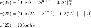x ( 25 ) = [ 10*(t - 2e^0^.^5^t ) - 0.2t^2 ]\limits^2^5 _ 0\\\\x ( 25 ) = [ 10*(25 - 2e^1^2^.^5 ) - 0.2(25)^2 ] - [ 20 ] \\\\x ( 25 ) = 105 galls