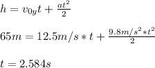 h =v_{0y}t+\frac{at^{2}}{2} \\\\65m = 12.5m/s*t + \frac{9.8m/s^{2}*t^{2}}{2} \\\\t=2.584 s