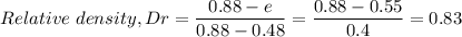 Relative \  density, Dr=\dfrac{0.88 - e}{0.88 - 0.48} = \dfrac{0.88 - 0.55}{0.4} = 0.83