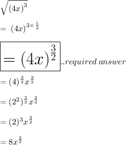 \huge \sqrt{( {4x)}^{3} }  \\  \\ \huge  = \:  {(4x)}^{3 \times  \frac{1}{2} }  \\  \\   {\huge {\red{ \boxed{ =  {(4x)}^{ \frac{3}{2} }}}}}..required \: answer   \\  \\   \huge = ( {4})^{ \frac{3}{2} }  {x}^{ \frac{3}{2} }  \\  \\  \huge = ( { {2}^{2} })^{ \frac{3}{2} }  {x}^{ \frac{3}{2} } \\  \\ \huge = ( { {2} })^{ 3 }  {x}^{ \frac{3}{2} } \\  \\   \huge \: = 8 {x}^{ \frac{3}{2} }