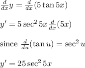\frac{d}{dx} y=\frac{d}{dx} (5 \tan 5x)\\\\y'=5\sec^25x\frac{d}{dx} (5x)\\\\ \text {since }\frac{d}{du} (\tan u)= \sec^2 u\\\\y'=25 \sec^25x