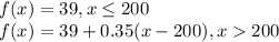 f(x)= 39, x \leq 200\\f(x)=39 + 0.35(x - 200), x  200}