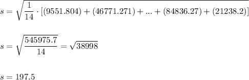 s=\sqrt{\dfrac{1}{14}\cdot [(9551.804)+(46771.271)+...+(84836.27)+(21238.2)]}\\\\\\												s=\sqrt{\dfrac{545975.7}{14}}=\sqrt{38998}\\\\\\s=197.5