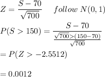 Z = \dfrac{S-70}{\sqrt {700}} \ \ \ \ follow  \ N(0,1) \\ \\ P(S  150) = \dfrac{S-70}{\frac{\sqrt{700}(150-70)}{\sqrt{700}}} \\ \\ =P(Z  -2.5512) \\ \\ =0.0012