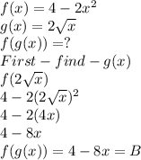 f(x) = 4 - 2x^2 \\ g(x) = 2\sqrt{x} \\ f(g(x)) = ?\\First - find- g(x)\\f(2\sqrt{x} )\\4-2(2\sqrt{x})^{2}  \\4-2(4x)\\4-8x\\f(g(x))= 4-8x = B