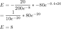 E = -\dfrac{20}{200e^{-8}}*-80e^{-0.4*20}\\=\dfrac{1}{10e^{-20}}*80e^{-20}\\\\E=8