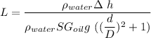 L = \dfrac{\rho_{water} \g \Delta \ h}{\rho _{water} SG_{oil}g \   ( ( \dfrac{d}{D})^2+1)}