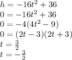 h =  - 16 {t}^{2}  + 36 \\ 0 =  - 16 {t}^{2}  + 36 \\ 0 =  - 4(4 {t}^{2}   -  9) \\ 0 = (2t - 3)(2t + 3) \\ t =  \frac{3}{2}  \\ t =  -  \frac{3}{2}