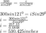 \frac{300}{sin29^{0} } = \frac{i}{sin121^{0} }\\\\300sin121^{0} = iSin29^{0}\\ i = \frac{300sin121^{0}}{Sin29^{0}} \\i = \frac{257.15}{0.4848} \\i = 530.425inches\\