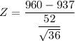 Z = \dfrac{960-937 }{\dfrac{52}{\sqrt{36}}}