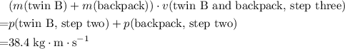 \begin{aligned}& (m(\text{twin B}) + m(\text{backpack})) \cdot v(\text{twin B and backpack, step three})\\ =&p(\text{twin B, step two}) +p(\text{backpack, step two})\\ =& 38.4\; \rm kg \cdot m\cdot s^{-1}   \end{aligned}