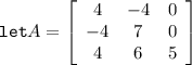 \texttt {let} A = \left[\begin{array}{ccc}4&-4&0\\-4&7&0\\4&6&5\end{array}\right]