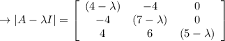 \to|A-\lambda I|=\left[\begin{array}{ccc}(4-\lambda)&-4&0\\-4&(7-\lambda)&0\\4&6&(5-\lambda)\end{array}\right]