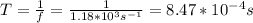 T=\frac{1}{f}=\frac{1}{1.18*10^3s^{-1}}=8.47*10^{-4}s