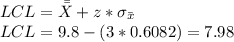 LCL = \bar{\bar{X}} + z* \sigma_{\bar{x}}\\LCL = 9.8-(3*0.6082) = 7.98
