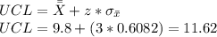 UCL = \bar{\bar{X}} + z* \sigma_{\bar{x}}\\UCL = 9.8+(3*0.6082) = 11.62