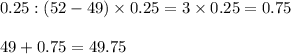 0.25 : (52 - 49) \times 0.25 = 3 \times 0.25 = 0.75\\\\49 + 0.75 = 49.75