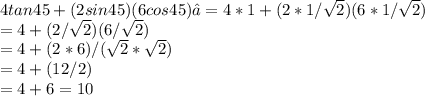 4 tan 45 +(2 sin 45)  (6 cos 45) = 4*1 + (2*1/\sqrt{2} )(6*1/\sqrt{2})\\                                                 = 4 + (2/\sqrt{2}) (6/\sqrt{2})\\= 4 + (2*6)/(\sqrt{2}*\sqrt{2})\\= 4 + (12/2)\\= 4 + 6 = 10