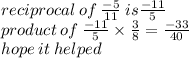 reciprocal \: of \:  \frac{ - 5}{11}  \: is  \frac{ - 11}{5}  \\ product \: of \:  \frac{ - 11}{5}  \times  \frac{3}{8}  =  \frac{ - 33}{40}  \\ hope \: it \: helped \: